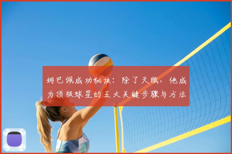 姆巴佩成功秘诀：除了天赋，他成为顶级球星的五大关键步骤与方法