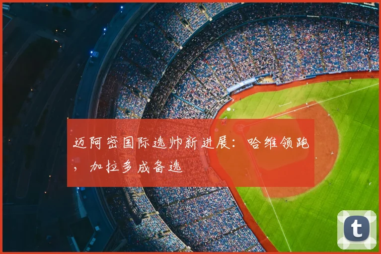 迈阿密国际选帅新进展：哈维领跑，加拉多成备选
