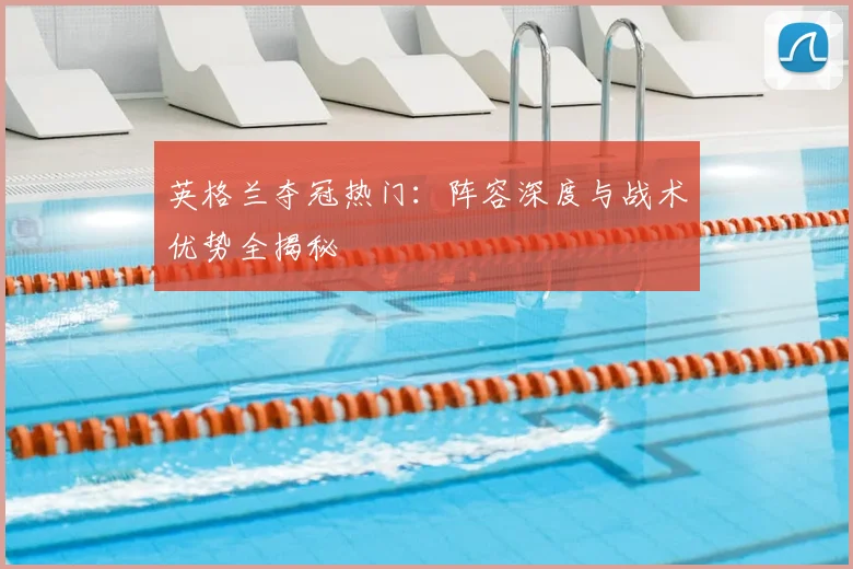 英格兰夺冠热门：阵容深度与战术优势全揭秘