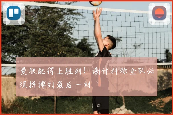 曼联配得上胜利!谢什科称全队必须拼搏到最后一刻