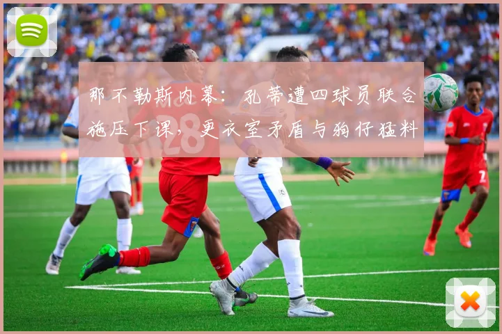 那不勒斯内幕：孔蒂遭四球员联合施压下课，更衣室矛盾与狗仔猛料全解析