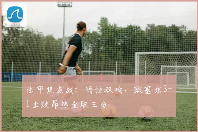 法甲焦点战：玛拉双响，欧塞尔3-1击败昂热全取三分
