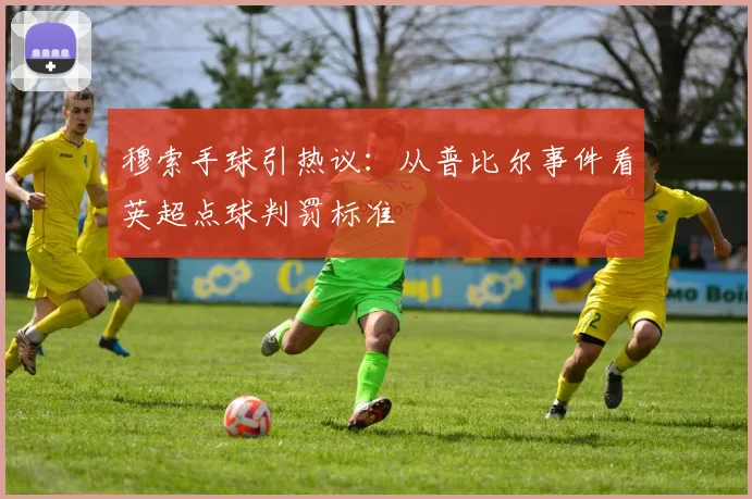 穆索手球引热议：从普比尔事件看英超点球判罚标准