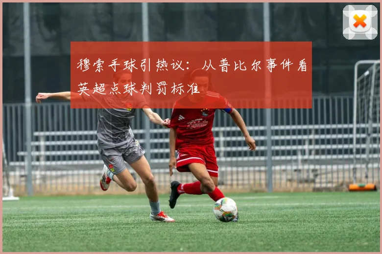 穆索手球引热议：从普比尔事件看英超点球判罚标准