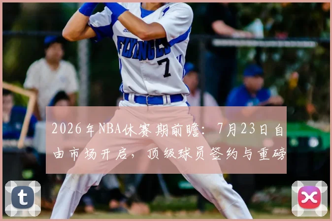2026年NBA休赛期前瞻:7月23日自由市场开启,顶级球员签约与重磅交易深度解析