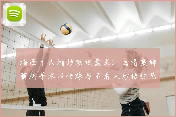 梅西十大精妙助攻盘点：高清集锦解析手术刀传球与不看人妙传的艺术