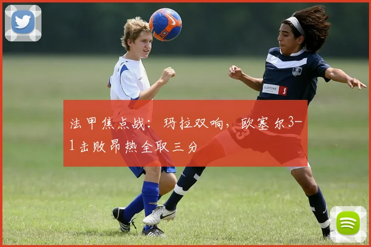 法甲焦点战：玛拉双响，欧塞尔3-1击败昂热全取三分
