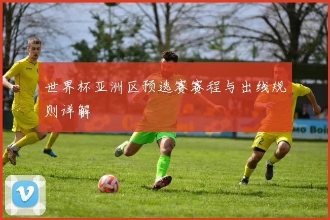 世界杯亚洲区预选赛赛程与出线规则详解